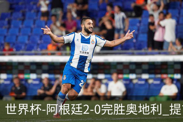 世界杯-阿根廷2-0完胜奥地利 提前一轮小组出线