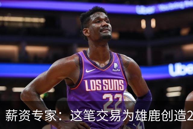 薪资专家：这笔交易为雄鹿创造2550万交易特例 可以吃合同换资产