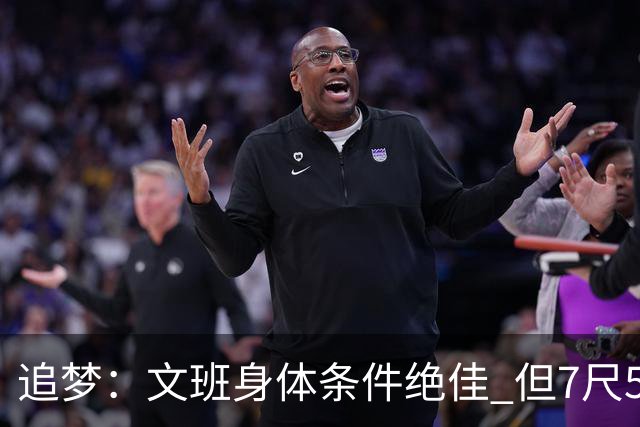 追梦：文班身体条件绝佳 但7尺5身高会限制他希望别重蹈奥登覆辙